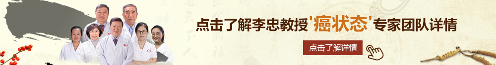 黑大吊操粉逼北京御方堂李忠教授“癌状态”专家团队详细信息